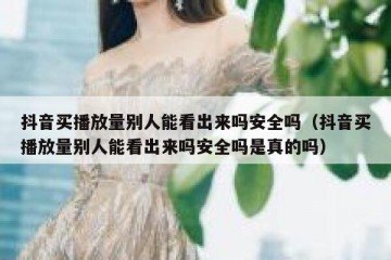 抖音买播放量别人能看出来吗安全吗（抖音买播放量别人能看出来吗安全吗是真的吗）