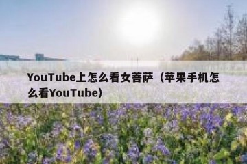 YouTube上怎么看女菩萨（苹果手机怎么看YouTube）