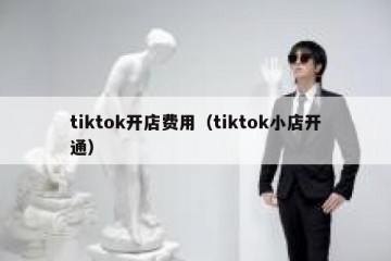 tiktok开店费用（tiktok小店开通）