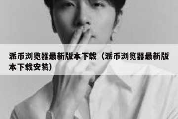 派币浏览器最新版本下载（派币浏览器最新版本下载安装）