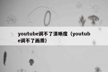 youtube调不了清晰度（youtube调不了画质）