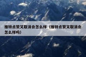 推特点赞又取消会怎么样（推特点赞又取消会怎么样吗）