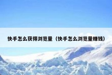快手怎么获得浏览量（快手怎么浏览量赚钱）