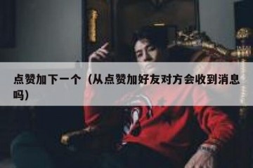点赞加下一个（从点赞加好友对方会收到消息吗）
