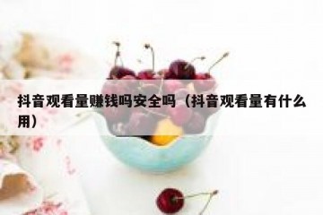 抖音观看量赚钱吗安全吗（抖音观看量有什么用）