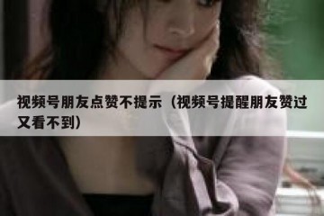 视频号朋友点赞不提示（视频号提醒朋友赞过又看不到）