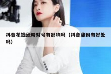 抖音花钱涨粉对号有影响吗（抖音涨粉有好处吗）