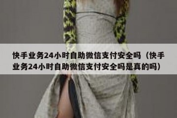 快手业务24小时自助微信支付安全吗（快手业务24小时自助微信支付安全吗是真的吗）