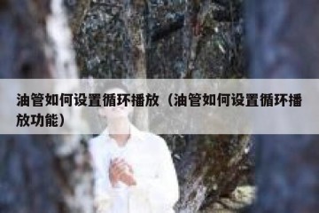 油管如何设置循环播放（油管如何设置循环播放功能）