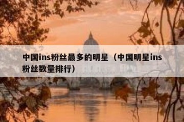 中国ins粉丝最多的明星（中国明星ins粉丝数量排行）
