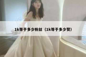 1k等于多少粉丝（1k等于多少赞）