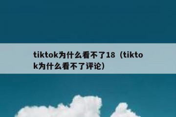 tiktok为什么看不了18（tiktok为什么看不了评论）