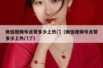 微信视频号点赞多少上热门（微信视频号点赞多少上热门了）