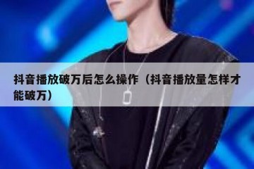 抖音播放破万后怎么操作（抖音播放量怎样才能破万）