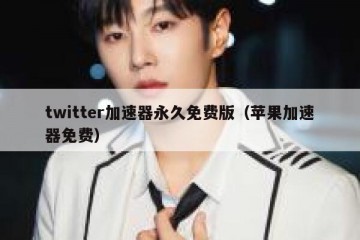twitter加速器永久免费版（苹果加速器免费）