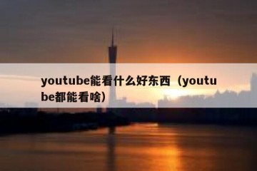 youtube能看什么好东西（youtube都能看啥）