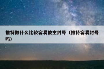 推特做什么比较容易被主封号（推特容易封号吗）