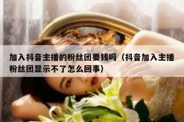 加入抖音主播的粉丝团要钱吗（抖音加入主播粉丝团显示不了怎么回事）