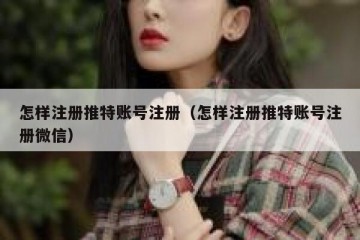怎样注册推特账号注册（怎样注册推特账号注册微信）