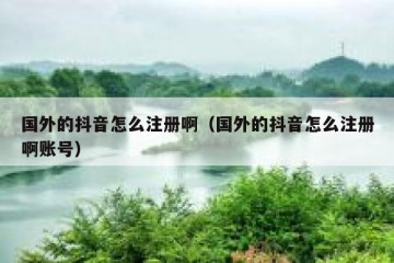 国外的抖音怎么注册啊（国外的抖音怎么注册啊账号）