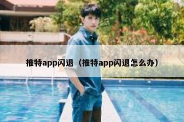 推特app闪退（推特app闪退怎么办）