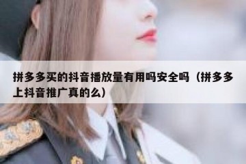 拼多多买的抖音播放量有用吗安全吗（拼多多上抖音推广真的么）