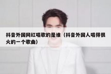 抖音外国网红唱歌的是谁（抖音外国人唱得很火的一个歌曲）