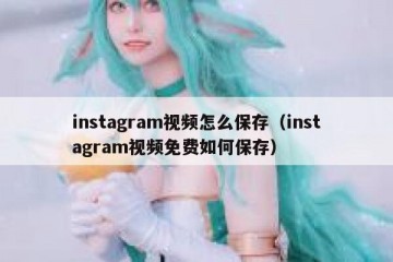 instagram视频怎么保存（instagram视频免费如何保存）