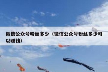 微信公众号粉丝多少（微信公众号粉丝多少可以赚钱）