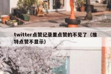 twitter点赞记录里点赞的不见了（推特点赞不显示）