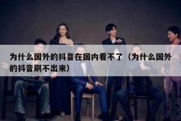 为什么国外的抖音在国内看不了（为什么国外的抖音刷不出来）