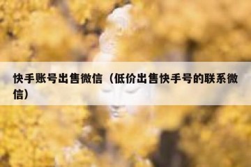 快手账号出售微信（低价出售快手号的联系微信）