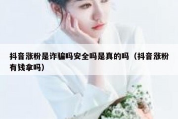 抖音涨粉是诈骗吗安全吗是真的吗（抖音涨粉有钱拿吗）