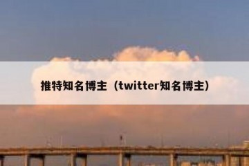 推特知名博主（twitter知名博主）