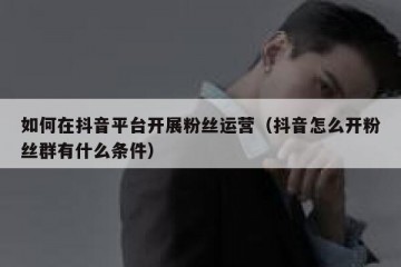 如何在抖音平台开展粉丝运营（抖音怎么开粉丝群有什么条件）