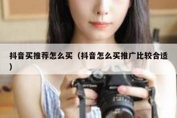 抖音买推荐怎么买（抖音怎么买推广比较合适）