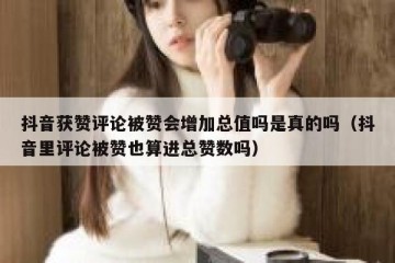 抖音获赞评论被赞会增加总值吗是真的吗（抖音里评论被赞也算进总赞数吗）