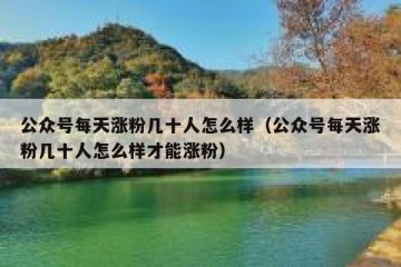 公众号每天涨粉几十人怎么样（公众号每天涨粉几十人怎么样才能涨粉）