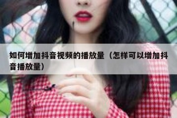 如何增加抖音视频的播放量（怎样可以增加抖音播放量）