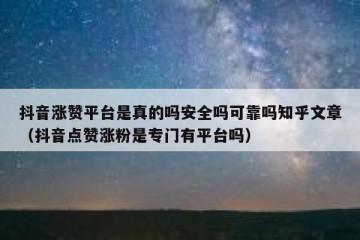 抖音涨赞平台是真的吗安全吗可靠吗知乎文章（抖音点赞涨粉是专门有平台吗）