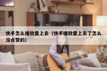 快手怎么播放量上去（快手播放量上去了怎么没点赞的）