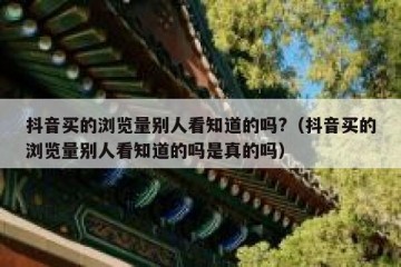 抖音买的浏览量别人看知道的吗?（抖音买的浏览量别人看知道的吗是真的吗）