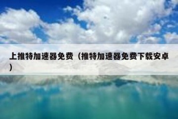 上推特加速器免费（推特加速器免费下载安卓）