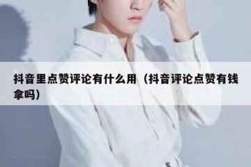 抖音里点赞评论有什么用（抖音评论点赞有钱拿吗）