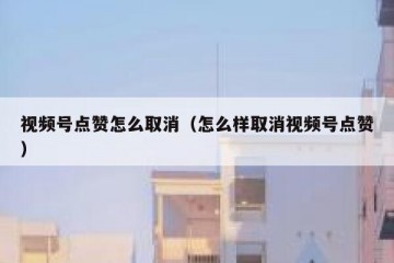 视频号点赞怎么取消（怎么样取消视频号点赞）