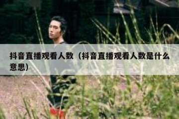 抖音直播观看人数（抖音直播观看人数是什么意思）