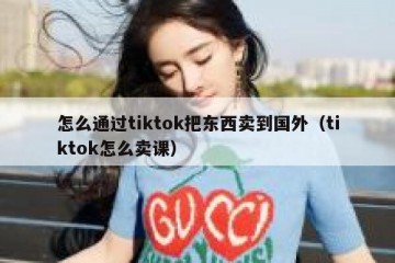 怎么通过tiktok把东西卖到国外（tiktok怎么卖课）