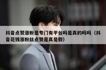 抖音点赞涨粉是专门有平台吗是真的吗吗（抖音花钱涨粉丝点赞是真是假）