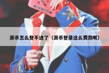 派币怎么登不进了（派币登录这么费劲呢）