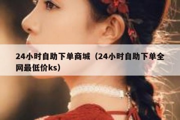 24小时自助下单商城（24小时自助下单全网最低价ks）